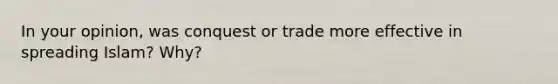 In your opinion, was conquest or trade more effective in spreading Islam? Why?