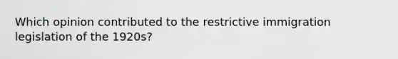 Which opinion contributed to the restrictive immigration legislation of the 1920s?