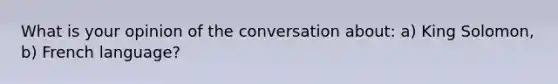 What is your opinion of the conversation about: a) King Solomon, b) French language?