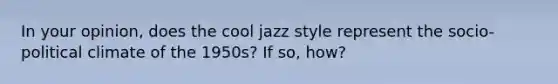 In your opinion, does the cool jazz style represent the socio-political climate of the 1950s? If so, how?