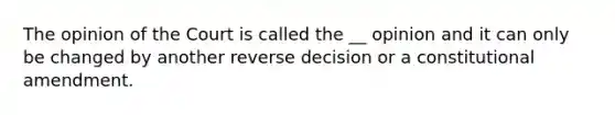 The opinion of the Court is called the __ opinion and it can only be changed by another reverse decision or a constitutional amendment.