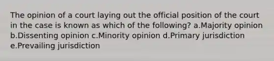 The opinion of a court laying out the official position of the court in the case is known as which of the following? a.Majority opinion b.Dissenting opinion c.Minority opinion d.Primary jurisdiction e.Prevailing jurisdiction