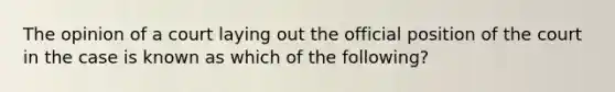 The opinion of a court laying out the official position of the court in the case is known as which of the following?