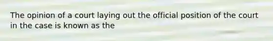 The opinion of a court laying out the official position of the court in the case is known as the
