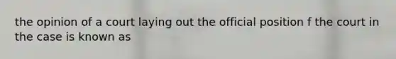 the opinion of a court laying out the official position f the court in the case is known as