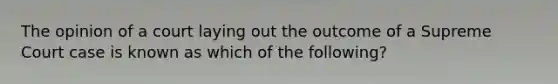 The opinion of a court laying out the outcome of a Supreme Court case is known as which of the following?