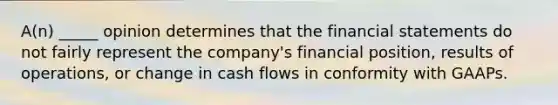 ​A(n) _____ opinion determines that the financial statements do not fairly represent the​ company's financial​ position, results of​ operations, or change in cash flows in conformity with GAAPs.