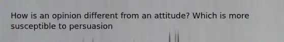 How is an opinion different from an attitude? Which is more susceptible to persuasion