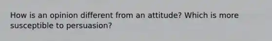 How is an opinion different from an attitude? Which is more susceptible to persuasion?