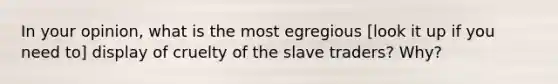 In your opinion, what is the most egregious [look it up if you need to] display of cruelty of the slave traders? Why?