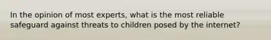 In the opinion of most experts, what is the most reliable safeguard against threats to children posed by the internet?