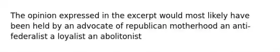 The opinion expressed in the excerpt would most likely have been held by an advocate of republican motherhood an anti-federalist a loyalist an abolitonist