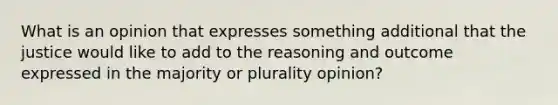 What is an opinion that expresses something additional that the justice would like to add to the reasoning and outcome expressed in the majority or plurality opinion?