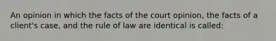 An opinion in which the facts of the court opinion, the facts of a client's case, and the rule of law are identical is called: