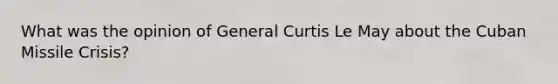 What was the opinion of General Curtis Le May about the Cuban Missile Crisis?