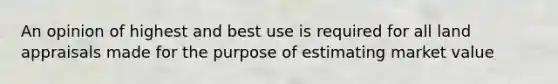 An opinion of highest and best use is required for all land appraisals made for the purpose of estimating market value