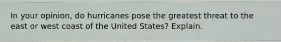 In your opinion, do hurricanes pose the greatest threat to the east or west coast of the United States? Explain.