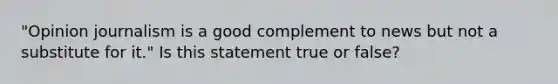 "Opinion journalism is a good complement to news but not a substitute for it." Is this statement true or false?