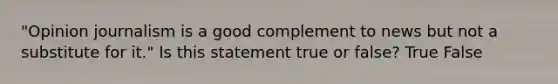 "Opinion journalism is a good complement to news but not a substitute for it." Is this statement true or false? True False