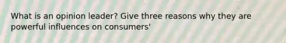 What is an opinion leader? Give three reasons why they are powerful influences on consumers'