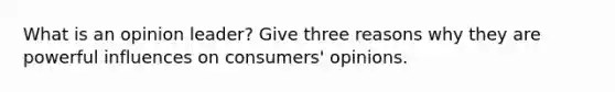 What is an opinion leader? Give three reasons why they are powerful influences on consumers' opinions.