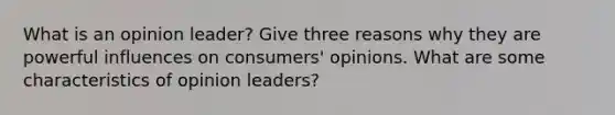 What is an opinion leader? Give three reasons why they are powerful influences on consumers' opinions. What are some characteristics of opinion leaders?