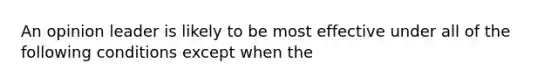 An opinion leader is likely to be most effective under all of the following conditions except when the