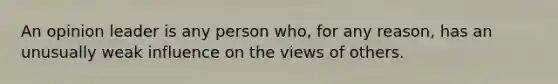 An opinion leader is any person who, for any reason, has an unusually weak influence on the views of others.