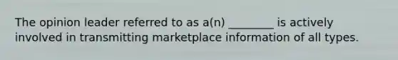 The opinion leader referred to as a(n) ________ is actively involved in transmitting marketplace information of all types.