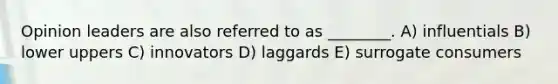 Opinion leaders are also referred to as ________. A) influentials B) lower uppers C) innovators D) laggards E) surrogate consumers