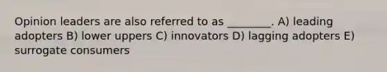 Opinion leaders are also referred to as ________. A) leading adopters B) lower uppers C) innovators D) lagging adopters E) surrogate consumers