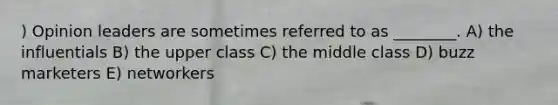 ) Opinion leaders are sometimes referred to as ________. A) the influentials B) the upper class C) the middle class D) buzz marketers E) networkers