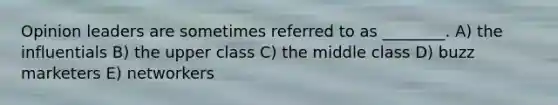 Opinion leaders are sometimes referred to as ________. A) the influentials B) the upper class C) the middle class D) buzz marketers E) networkers