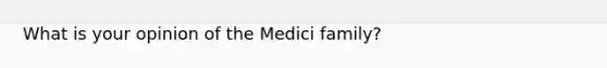 What is your opinion of the Medici family?