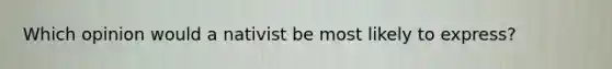 Which opinion would a nativist be most likely to express?