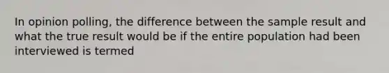 In opinion polling, the difference between the sample result and what the true result would be if the entire population had been interviewed is termed