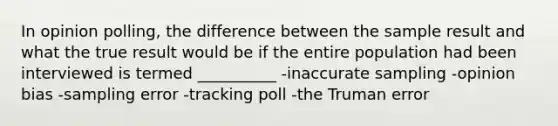 In opinion polling, the difference between the sample result and what the true result would be if the entire population had been interviewed is termed __________ -inaccurate sampling -opinion bias -sampling error -tracking poll -the Truman error