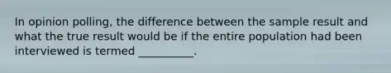 In opinion polling, the difference between the sample result and what the true result would be if the entire population had been interviewed is termed __________.