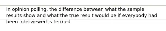 In opinion polling, the difference between what the sample results show and what the true result would be if everybody had been interviewed is termed