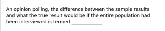 An opinion polling, the difference between the sample results and what the true result would be if the entire population had been interviewed is termed _____________.