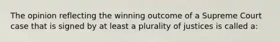 The opinion reflecting the winning outcome of a Supreme Court case that is signed by at least a plurality of justices is called a: