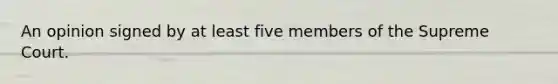 An opinion signed by at least five members of the Supreme Court.