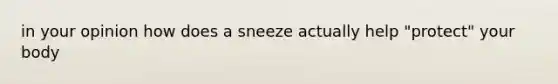 in your opinion how does a sneeze actually help "protect" your body