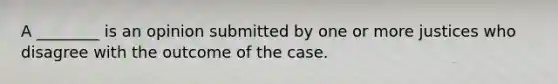 A ________ is an opinion submitted by one or more justices who disagree with the outcome of the case.