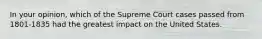 In your opinion, which of the Supreme Court cases passed from 1801-1835 had the greatest impact on the United States.