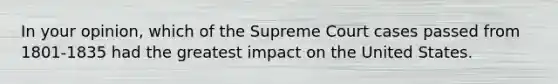 In your opinion, which of the Supreme Court cases passed from 1801-1835 had the greatest impact on the United States.