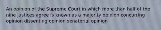 An opinion of the Supreme Court in which more than half of the nine justices agree is known as a majority opinion concurring opinion dissenting opinion senatorial opinion