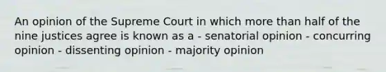 An opinion of the Supreme Court in which more than half of the nine justices agree is known as a - senatorial opinion - concurring opinion - dissenting opinion - majority opinion