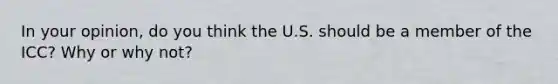 In your opinion, do you think the U.S. should be a member of the ICC? Why or why not?
