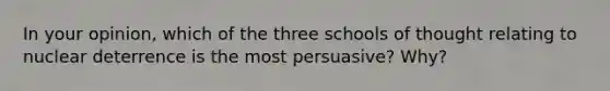 In your opinion, which of the three schools of thought relating to nuclear deterrence is the most persuasive? Why?